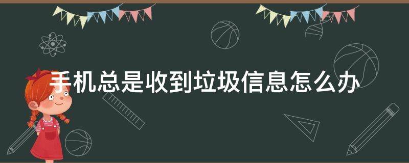 手机总是收到垃圾信息怎么办（手机长期收到垃圾信息怎么办）