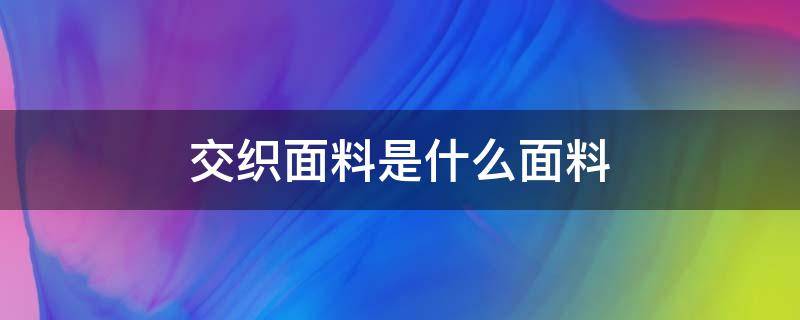 交织面料是什么面料 交织面料优缺点