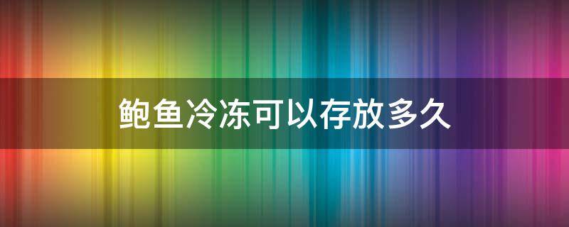 鲍鱼冷冻可以存放多久（鲍鱼冷冻可以保存多久）