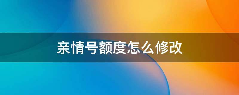 亲情号额度怎么修改 如何修改亲情号额度