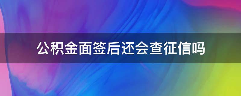 公积金面签后还会查征信吗 公积金贷款签约成功后还会不会查征信