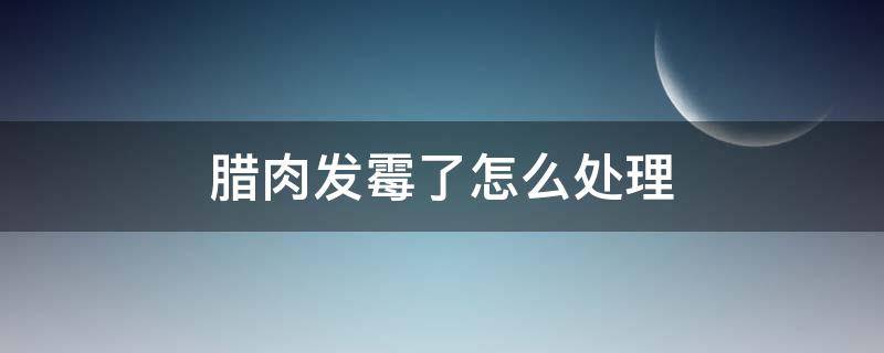 腊肉发霉了怎么处理（腊肉发霉了怎么处理保存）