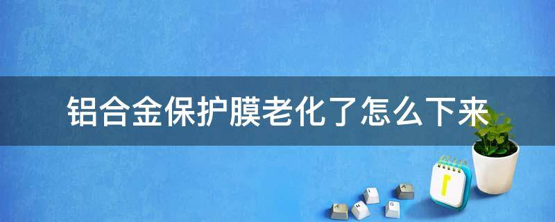 铝合金保护膜老化了怎么下来 铝型材保护膜老化去除