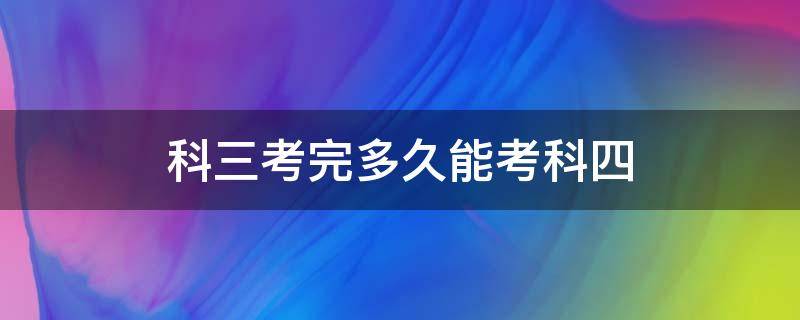 科三考完多久能考科四（一般科三考完多久能考科四）