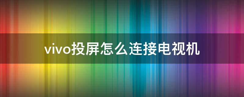 vivo投屏怎么连接电视机（vivo如何连接电视投屏）