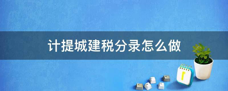 计提城建税分录怎么做 计提城建税分录怎么做,上月计提,下月缴纳