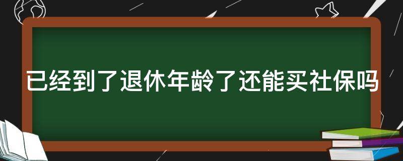 已经到了退休年龄了还能买社保吗 已经到了退休年龄还可以买社保吗