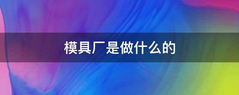 模具厂是做什么的 模具厂是做什么的 很累吗