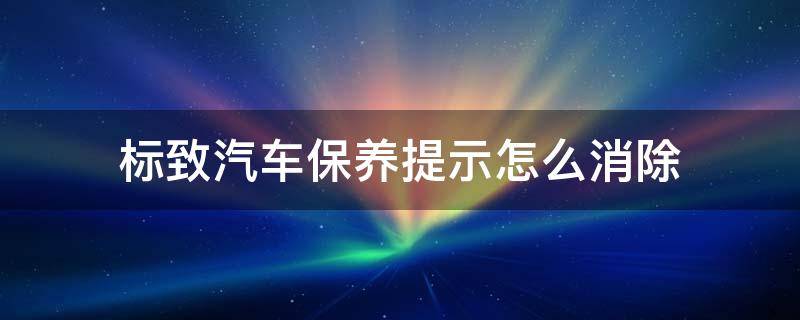 标致汽车保养提示怎么消除（标致车怎样消除保养提示）