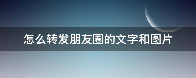 怎么转发朋友圈的文字和图片（怎么转发朋友圈的文字和图片到朋友圈）