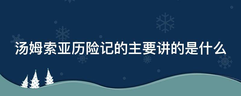 汤姆索亚历险记的主要讲的是什么（汤姆索亚历险记的主要讲的是什么故事）