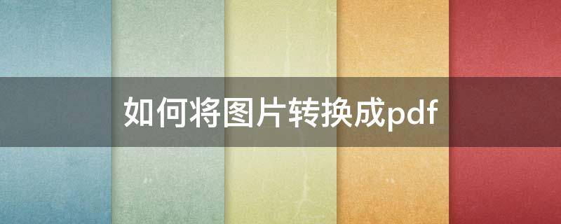 如何将图片转换成pdf 如何将多张图片转换成pdf