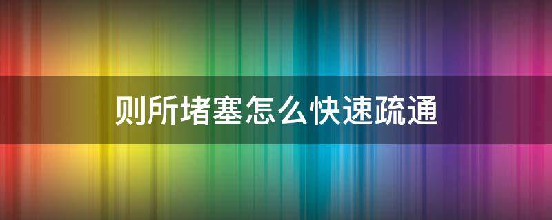 则所堵塞怎么快速疏通（厕所堵塞疏通的最好办法）