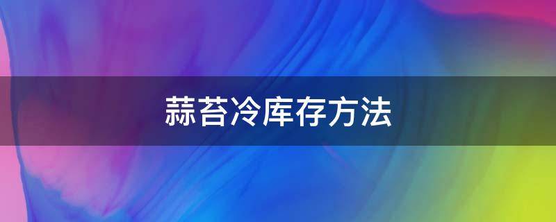 蒜苔冷库存方法 蒜苔冷库存方法视频