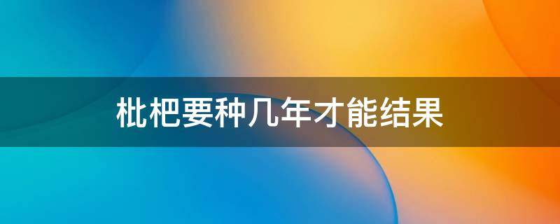 枇杷要种几年才能结果 枇杷盆栽几年才能结果