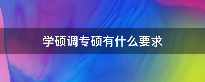 学硕调专硕有什么要求 学硕调专硕的条件