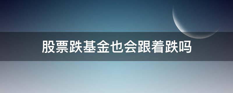 股票跌基金也会跟着跌吗 股票跌了基金也会跌吗