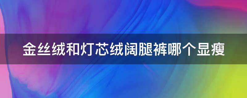 金丝绒和灯芯绒阔腿裤哪个显瘦（金丝绒和灯芯绒阔腿裤哪个显瘦好看）