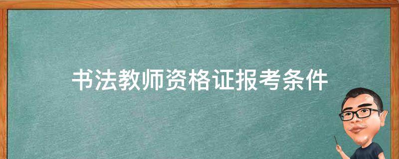 书法教师资格证报考条件 书法教师资格证报考条件安徽