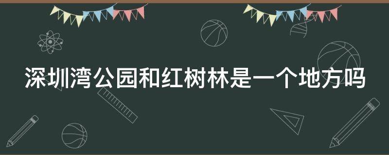 深圳湾公园和红树林是一个地方吗 深圳湾公园和红树林是一起的吗