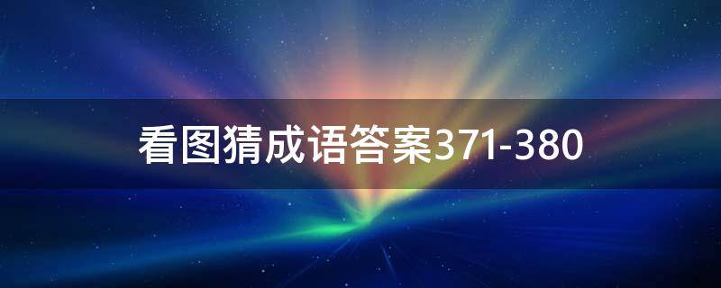 看图猜成语答案371-380（看图猜成语答案大全）