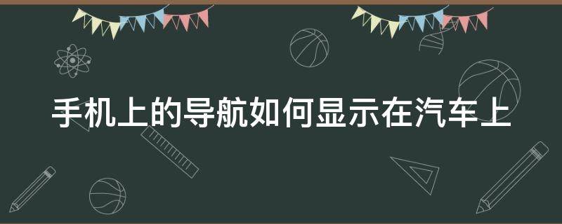 手机上的导航如何显示在汽车上（手机导航怎么显示到车上）