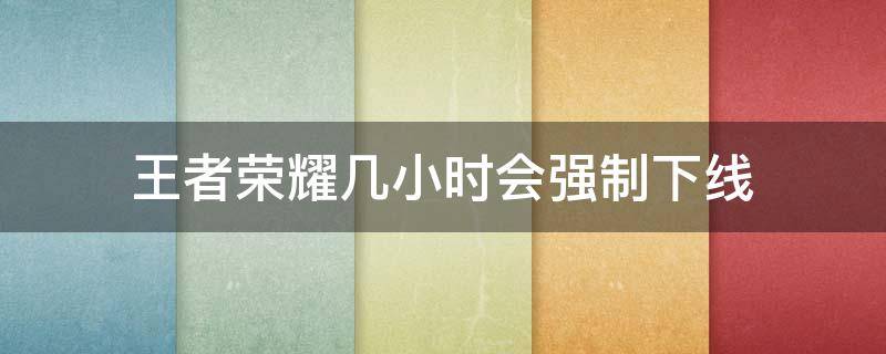 王者荣耀几小时会强制下线 王者时间到了会强制下线吗