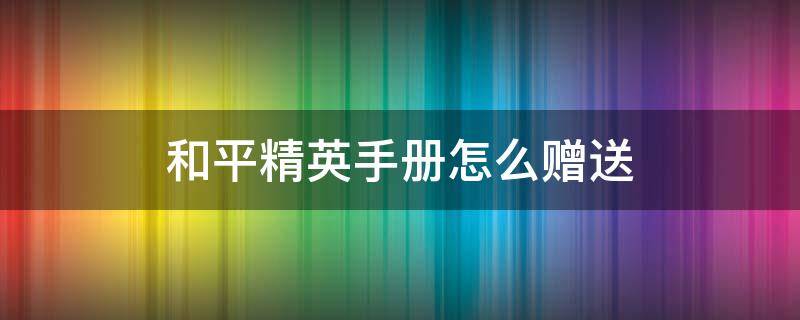 和平精英手册怎么赠送 和平精英手册怎么赠送教程