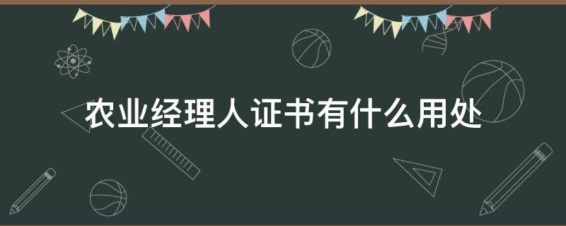 农业经理人证书有什么用处（农业职业经理人资格证的用处）