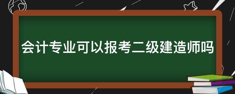 会计专业可以报考二级建造师吗（会计专业可以报考二级建造师吗知乎）