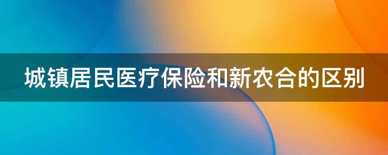 城镇居民医疗保险和新农合的区别（城镇居民医疗保险和新农合的区别是什么时候交的）