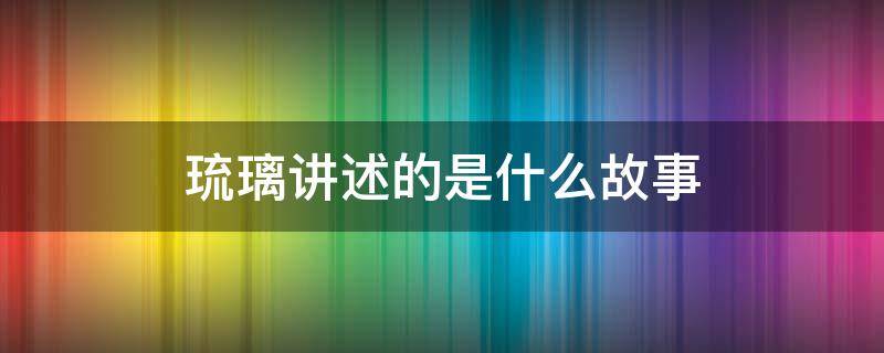 琉璃讲述的是什么故事（琉璃讲述了一个什么故事）