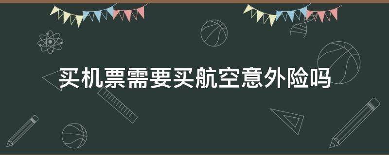 买机票需要买航空意外险吗 机票需要购买航空意外险吗