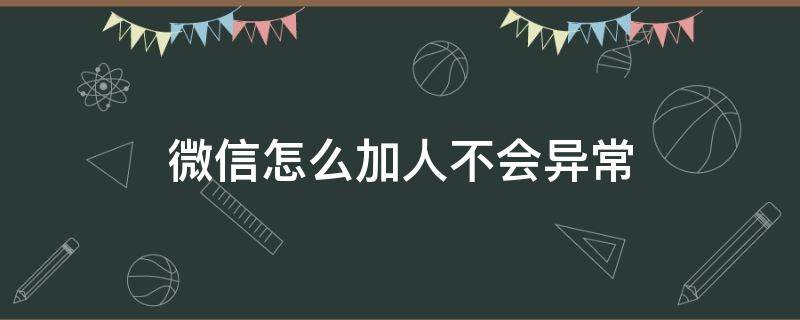 微信怎么加人不会异常（微信怎么加人才不会异常）