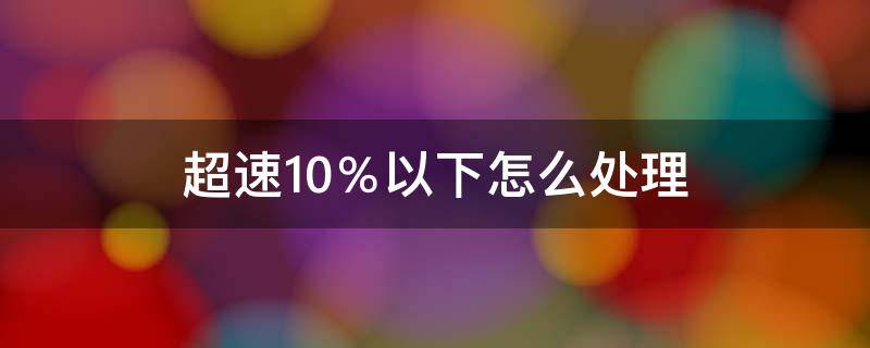 超速10％以下怎么处理 车辆超速10%以下怎么处理