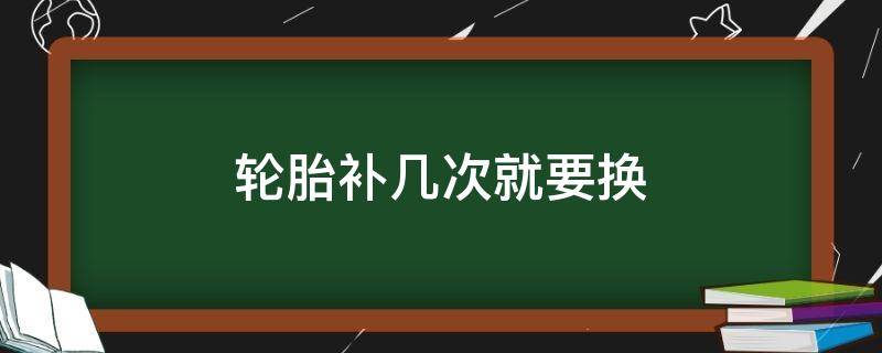 轮胎补几次就要换（汽车轮胎补几次就要换）