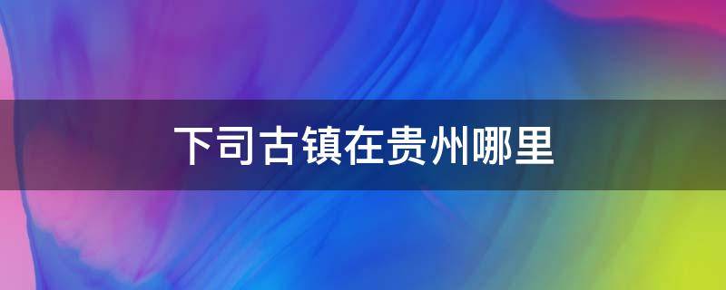 下司古镇在贵州哪里（贵州下司古镇图片欣赏）