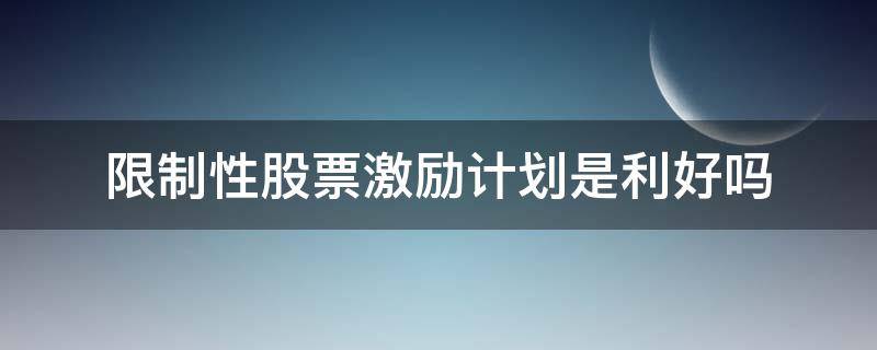 限制性股票激励计划是利好吗 限制性股票激励计划是利好吗?