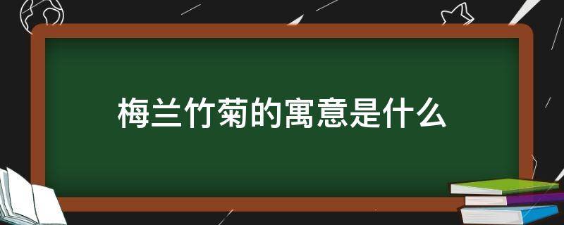 梅兰竹菊的寓意是什么（梅兰竹菊的寓意是什么,为什么被称为花中四君子?）