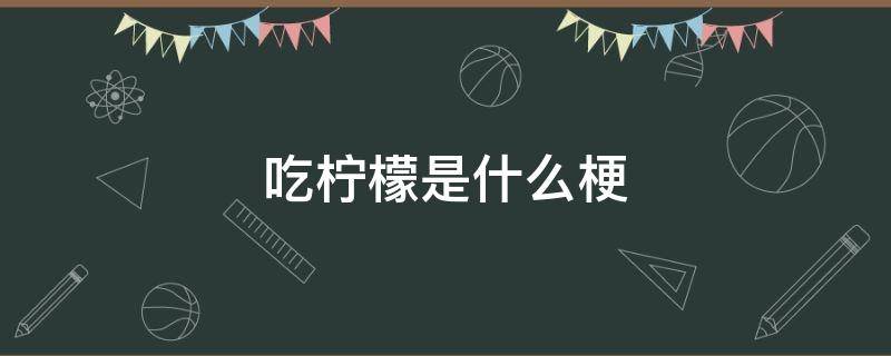 吃柠檬是什么梗 吃柠檬了什么意思