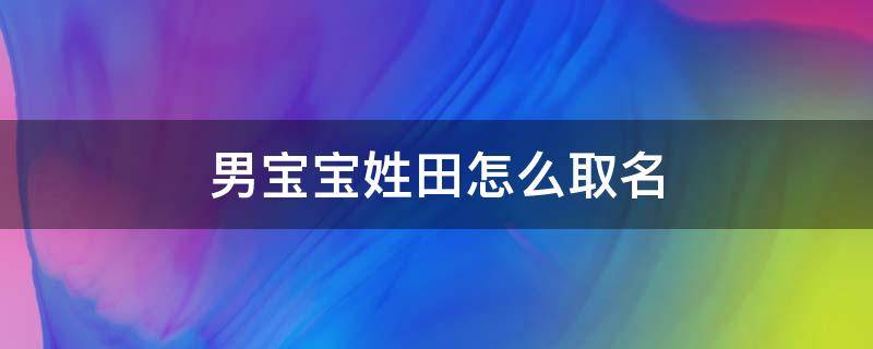 男宝宝姓田怎么取名 男宝姓田取什么名字