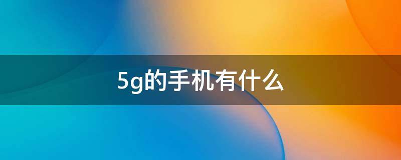 5g的手机有什么（5g的手机有什么品牌）