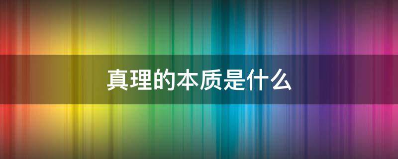 真理的本质是什么 真理的本质是什么?如何获得真理?