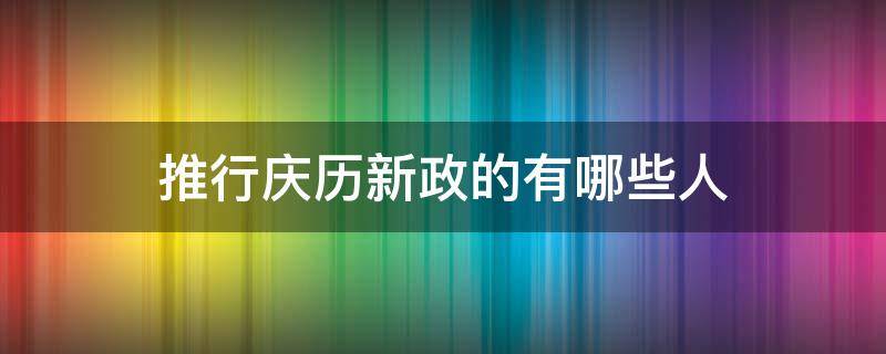 推行庆历新政的有哪些人 庆历新政是哪些人推出的