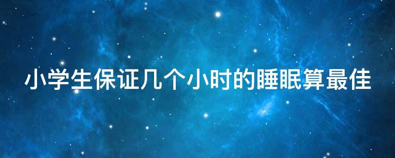 小学生保证几个小时的睡眠算最佳（小学生应该保证几小时睡眠）