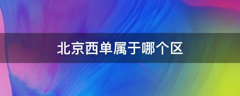 北京西单属于哪个区 北京西单属于哪个区什么街道