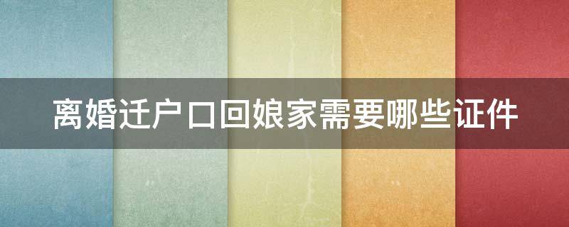 离婚迁户口回娘家需要哪些证件（离婚迁户口回娘家需要哪些证件和手续）