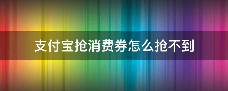 支付宝抢消费券怎么抢不到（支付宝消费券抢不到怎么办）