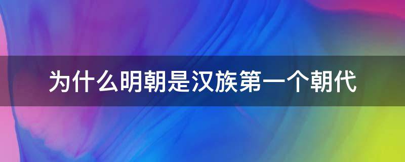 为什么明朝是汉族第一个朝代（明朝是中国历史上最后一个汉族王朝）