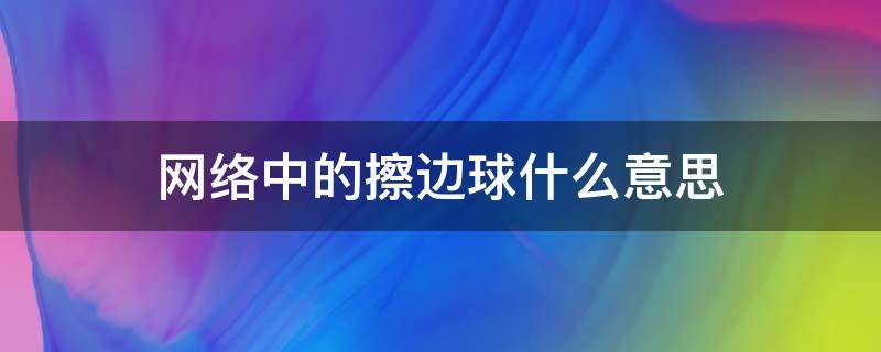 网络中的擦边球什么意思（网络中擦边球是什么意思）